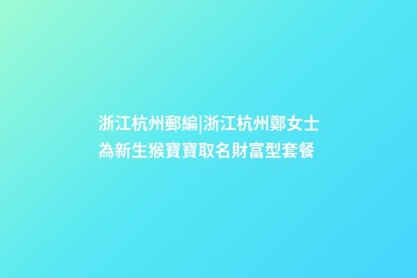 浙江杭州郵編|浙江杭州鄭女士為新生猴寶寶取名財富型套餐-第1張-公司起名-玄機派